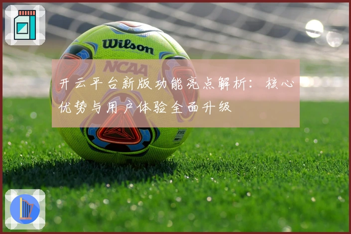 开云平台新版功能亮点解析：核心优势与用户体验全面升级