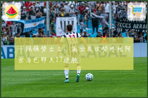 卡佩强势出击，高密度攻势终结阿尔马巴耶夫17连胜