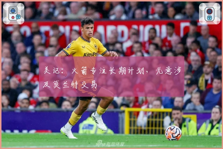 美记：火箭专注长期计划，无意涉及莫兰特交易