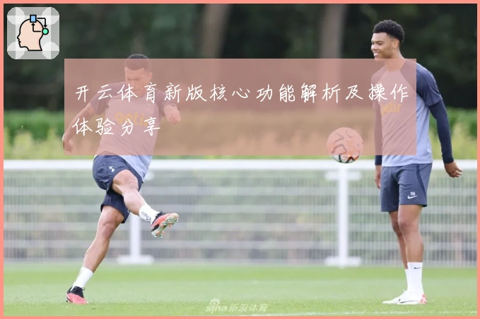 开云体育新版核心功能解析及操作体验分享