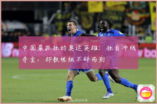 中国最孤独的奥运英雄：独自冲线夺金，却教练组不辞而别