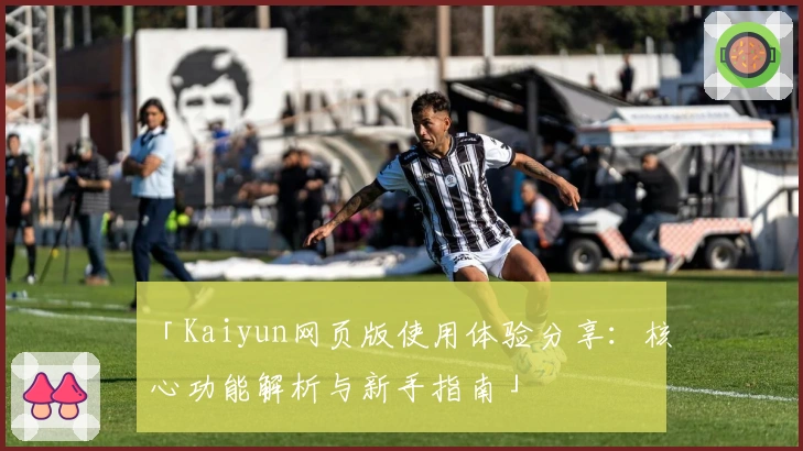 「Kaiyun网页版使用体验分享：核心功能解析与新手指南」