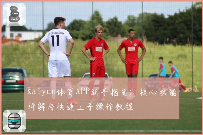Kaiyun体育APP新手指南：核心功能详解与快速上手操作教程