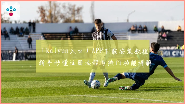 「kaiyun入口」APP下载安装教程:新手秒懂注册流程与热门功能详解