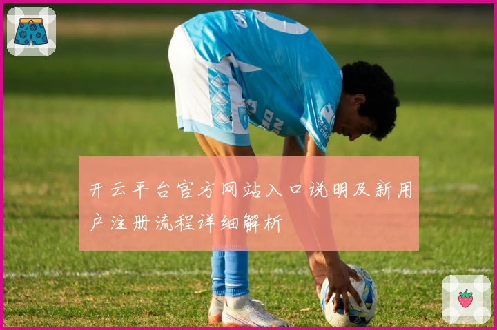 开云平台官方网站入口说明及新用户注册流程详细解析
