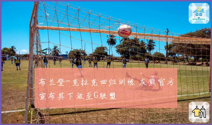 布兰登-克拉克回归训练 灰熊官方宣布其下放至G联盟