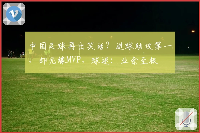 中国足球再出笑话？进球助攻第一，却无缘MVP，球迷：业余至极