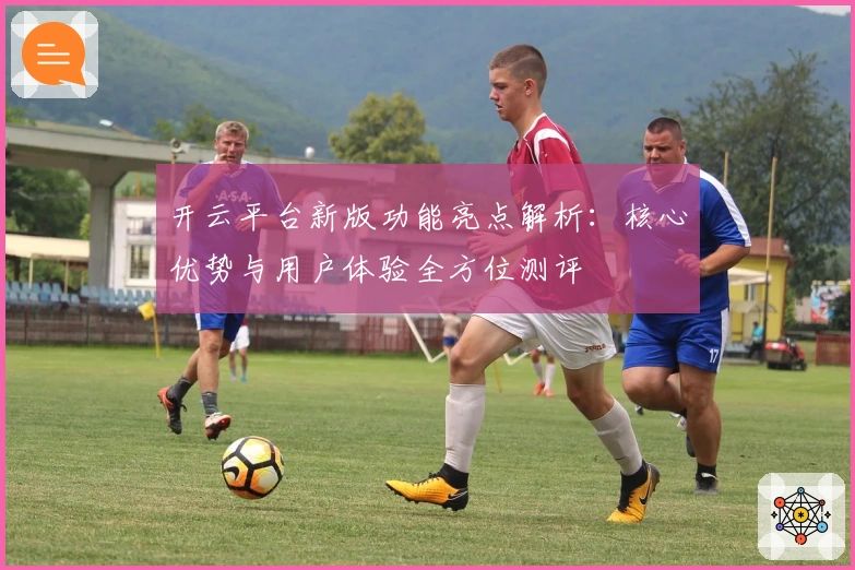 开云平台新版功能亮点解析：核心优势与用户体验全方位测评