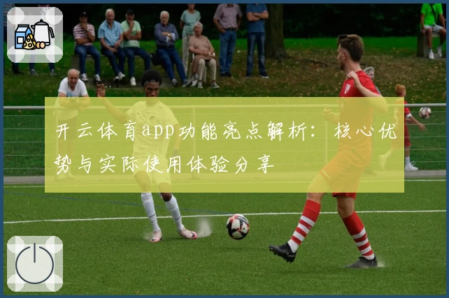 开云体育app功能亮点解析：核心优势与实际使用体验分享