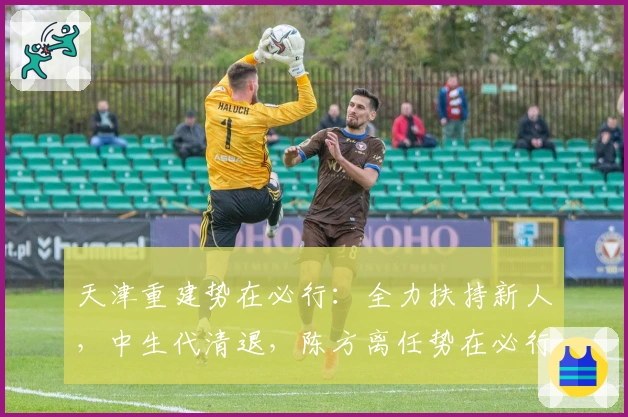 天津重建势在必行:全力扶持新人,中生代清退,陈方离任势在必行