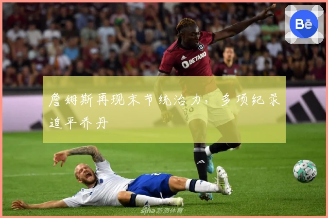 詹姆斯再现末节统治力，多项纪录追平乔丹