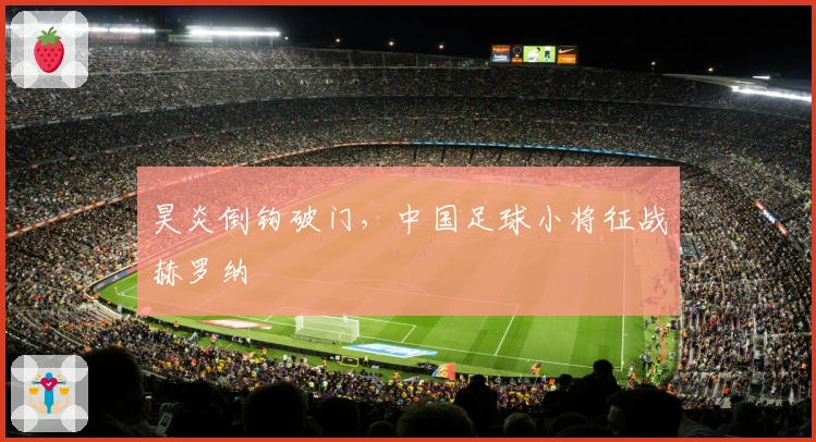 昊炎倒钩破门，中国足球小将征战赫罗纳
