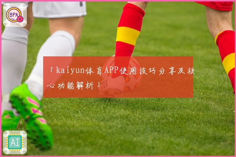 「kaiyun体育APP使用技巧分享及核心功能解析」