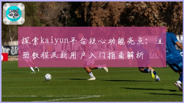 探索kaiyun平台核心功能亮点：注册教程及新用户入门指南解析