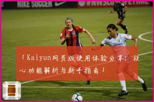 「Kaiyun网页版使用体验分享：核心功能解析与新手指南」
