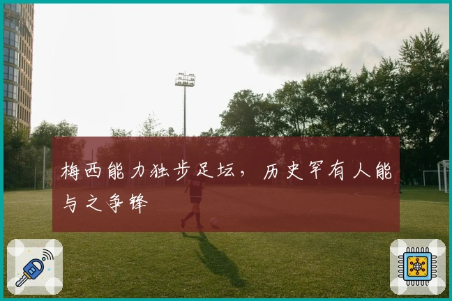 梅西能力独步足坛，历史罕有人能与之争锋