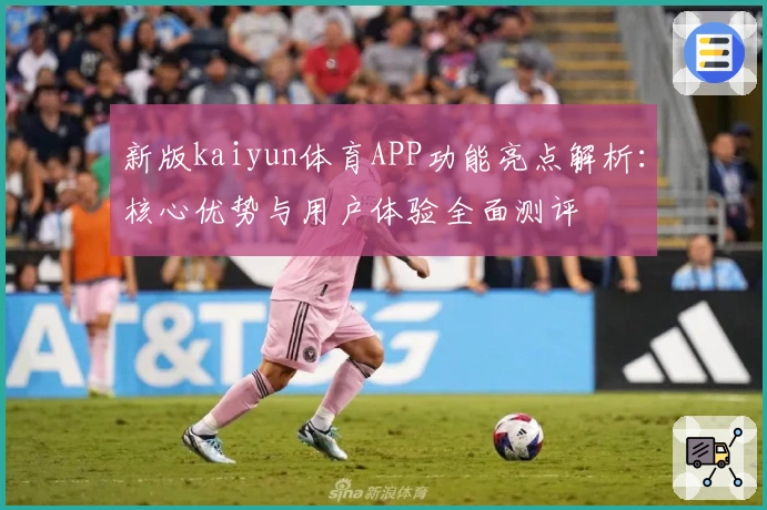 新版kaiyun体育APP功能亮点解析:核心优势与用户体验全面测评