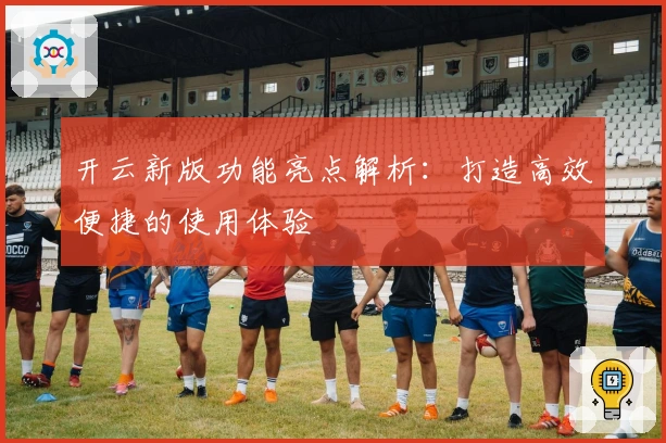 开云新版功能亮点解析：打造高效便捷的使用体验