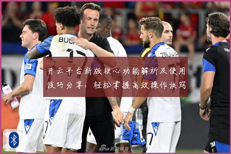 开云平台新版核心功能解析及使用技巧分享,轻松掌握高效操作诀窍