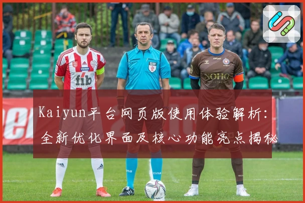 Kaiyun平台网页版使用体验解析:全新优化界面及核心功能亮点揭秘