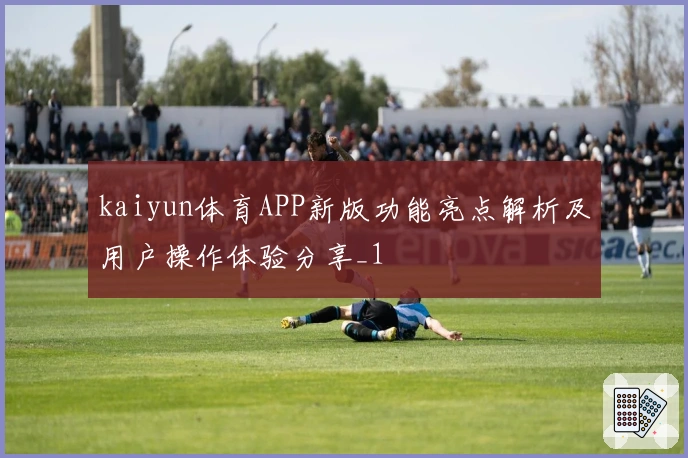 kaiyun体育APP新版功能亮点解析及用户操作体验分享_1