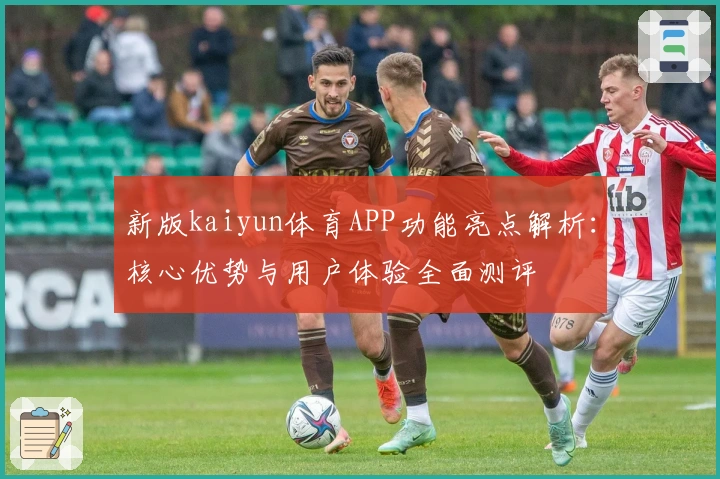 新版kaiyun体育APP功能亮点解析：核心优势与用户体验全面测评