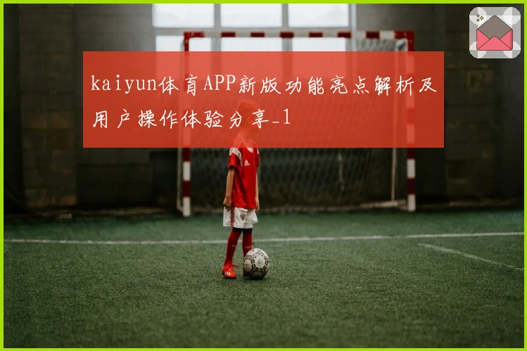 kaiyun体育APP新版功能亮点解析及用户操作体验分享_1