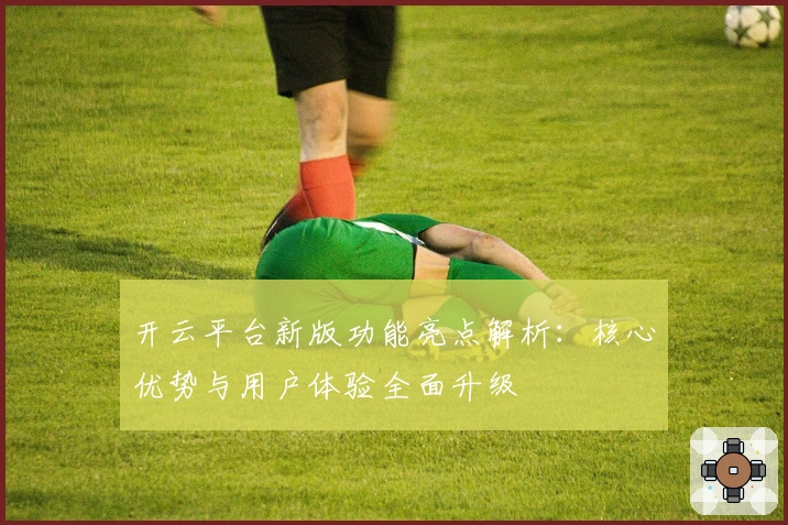 开云平台新版功能亮点解析：核心优势与用户体验全面升级
