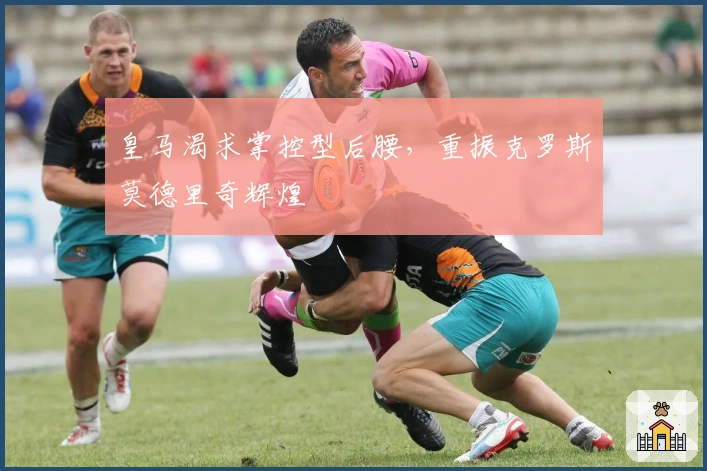 皇马渴求掌控型后腰，重振克罗斯莫德里奇辉煌