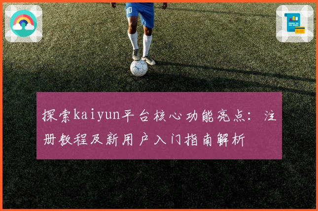 探索kaiyun平台核心功能亮点：注册教程及新用户入门指南解析