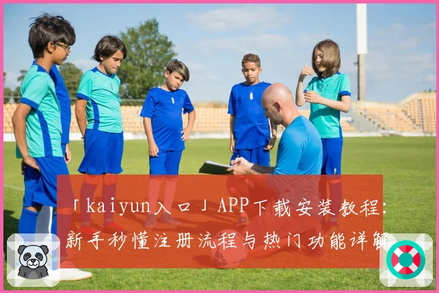 「kaiyun入口」APP下载安装教程：新手秒懂注册流程与热门功能详解