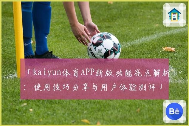 「kaiyun体育APP新版功能亮点解析:使用技巧分享与用户体验测评」