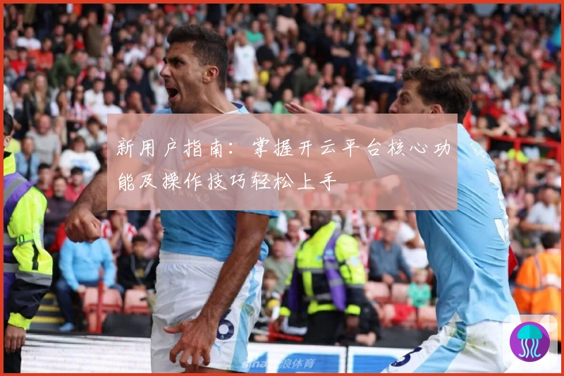 新用户指南：掌握开云平台核心功能及操作技巧轻松上手
