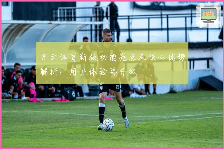 开云体育新版功能亮点及核心优势解析,用户体验再升级