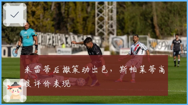 米雷蒂后撤策动出色，斯帕莱蒂高度评价表现