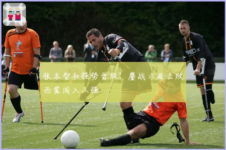 张本智和强势晋级！鏖战六局击败西蒙闯入八强