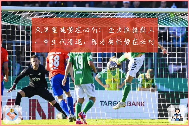 天津重建势在必行：全力扶持新人，中生代清退，陈方离任势在必行