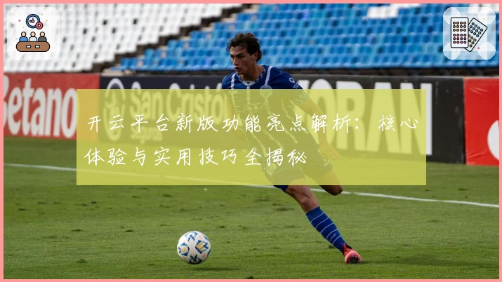 开云平台新版功能亮点解析：核心体验与实用技巧全揭秘