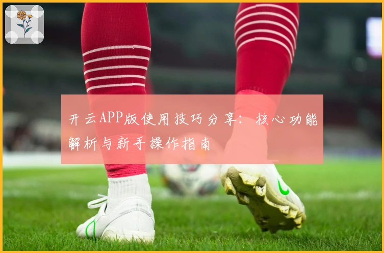 开云APP版使用技巧分享:核心功能解析与新手操作指南
