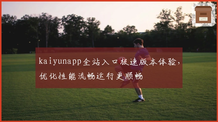 kaiyunapp全站入口极速版本体验，优化性能流畅运行更顺畅