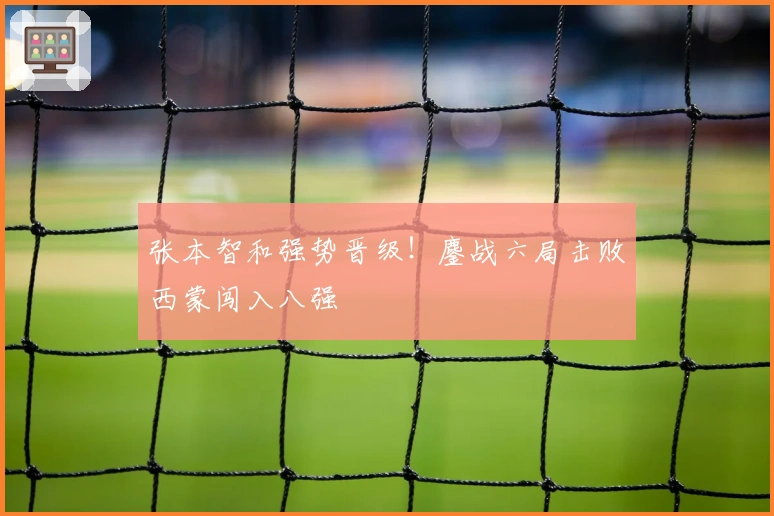 张本智和强势晋级！鏖战六局击败西蒙闯入八强