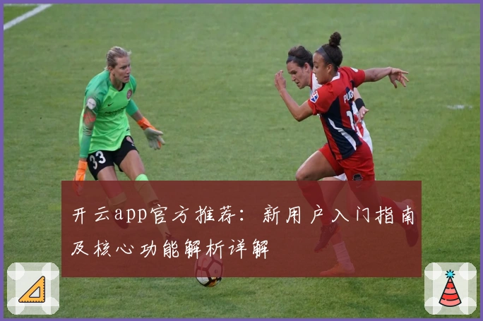 开云app官方推荐：新用户入门指南及核心功能解析详解