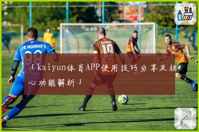 「kaiyun体育APP使用技巧分享及核心功能解析」