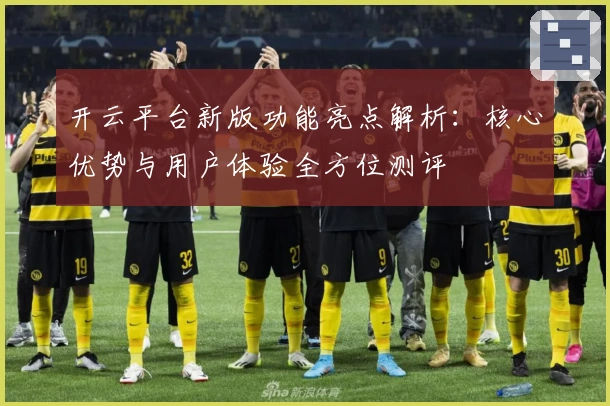 开云平台新版功能亮点解析:核心优势与用户体验全方位测评
