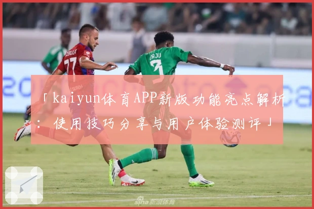「kaiyun体育APP新版功能亮点解析：使用技巧分享与用户体验测评」