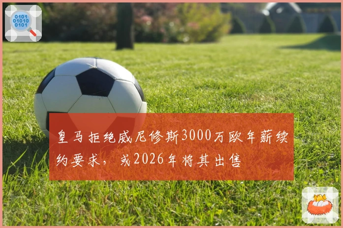 皇马拒绝威尼修斯3000万欧年薪续约要求，或2026年将其出售