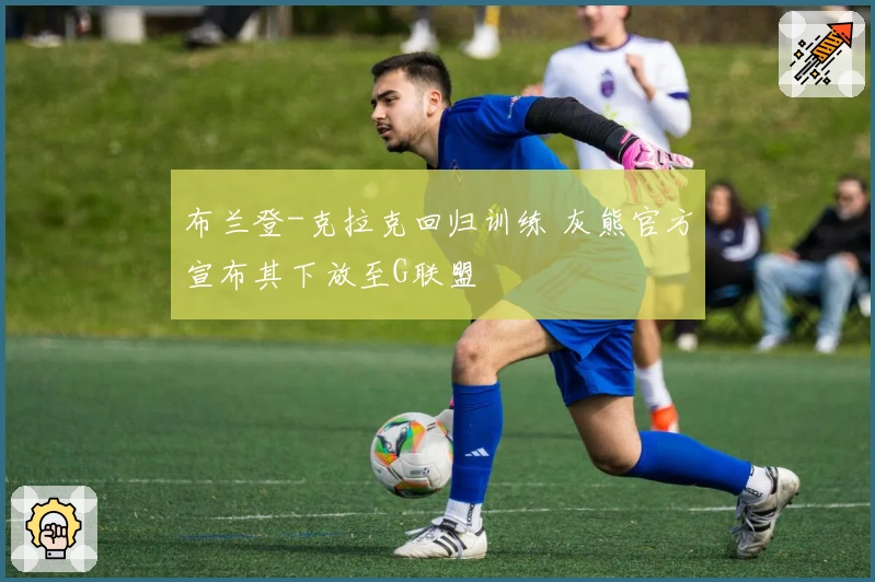 布兰登-克拉克回归训练 灰熊官方宣布其下放至G联盟