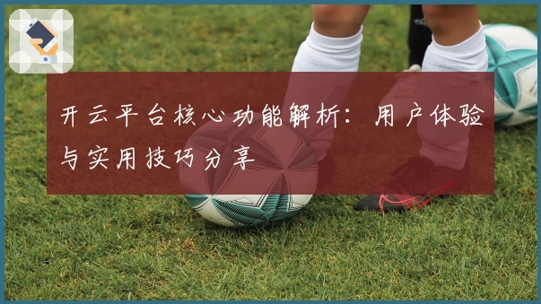 开云平台核心功能解析：用户体验与实用技巧分享