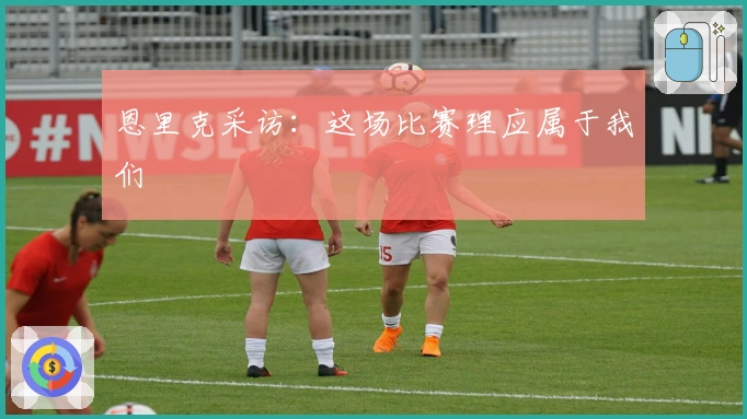 恩里克采访：这场比赛理应属于我们