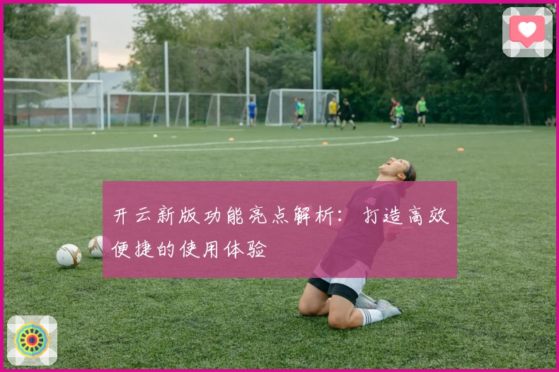 开云新版功能亮点解析：打造高效便捷的使用体验